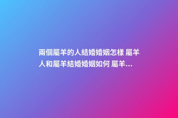 兩個屬羊的人結婚婚姻怎樣 屬羊人和屬羊結婚婚姻如何 屬羊的和屬羊的婚姻合適嗎，屬羊和屬羊的婚配好嗎-第1張-觀點-玄機派